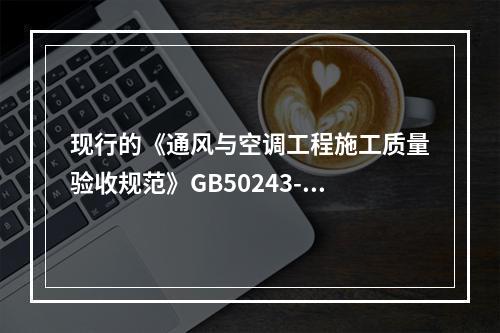 现行的《通风与空调工程施工质量验收规范》GB50243-20