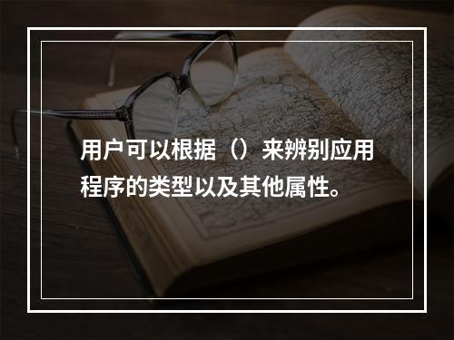 用户可以根据（）来辨别应用程序的类型以及其他属性。