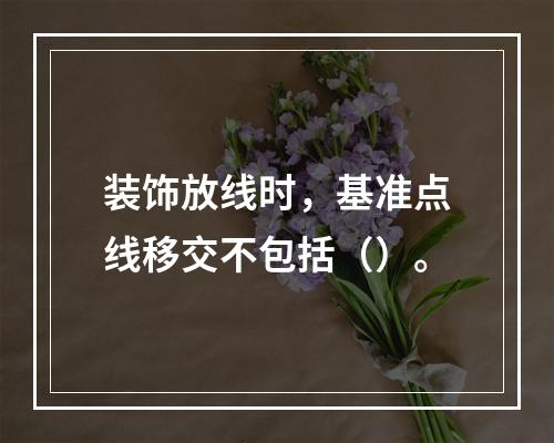 装饰放线时，基准点线移交不包括（）。