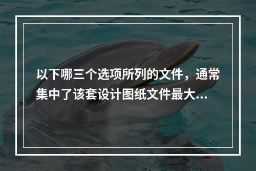 以下哪三个选项所列的文件，通常集中了该套设计图纸文件最大的信