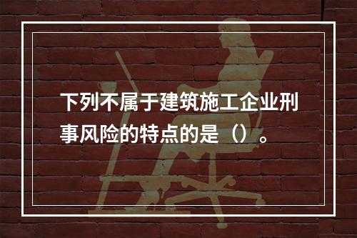 下列不属于建筑施工企业刑事风险的特点的是（）。