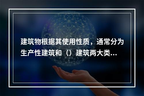 建筑物根据其使用性质，通常分为生产性建筑和（）建筑两大类。