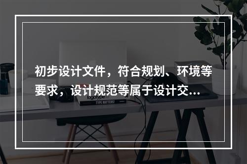 初步设计文件，符合规划、环境等要求，设计规范等属于设计交底中