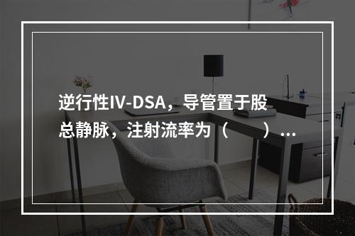 逆行性IV-DSA，导管置于股总静脉，注射流率为（　　）。