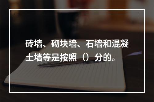 砖墙、砌块墙、石墙和混凝土墙等是按照（）分的。