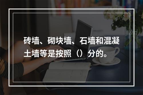 砖墙、砌块墙、石墙和混凝土墙等是按照（）分的。