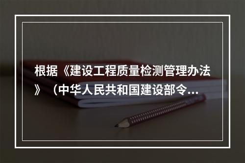 根据《建设工程质量检测管理办法》（中华人民共和国建设部令第1