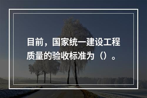 目前，国家统一建设工程质量的验收标准为（）。