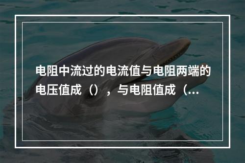 电阻中流过的电流值与电阻两端的电压值成（），与电阻值成（）。