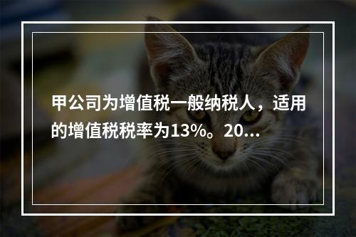 甲公司为增值税一般纳税人，适用的增值税税率为13%。2019