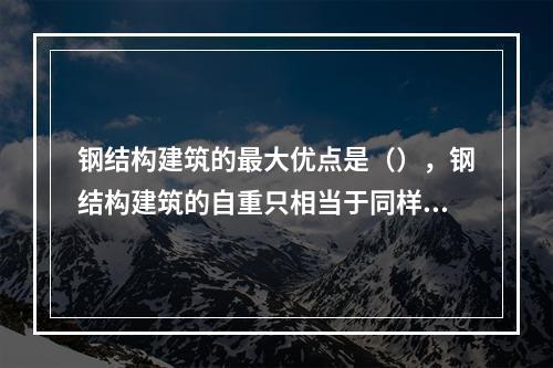 钢结构建筑的最大优点是（），钢结构建筑的自重只相当于同样钢筋