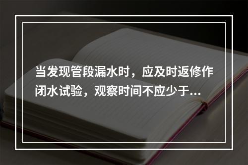 当发现管段漏水时，应及时返修作闭水试验，观察时间不应少于60