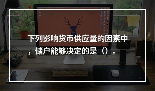 下列影响货币供应量的因素中，储户能够决定的是（）。