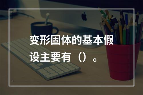 变形固体的基本假设主要有（）。