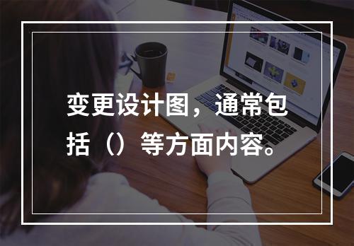 变更设计图，通常包括（）等方面内容。