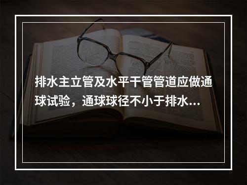 排水主立管及水平干管管道应做通球试验，通球球径不小于排水管道