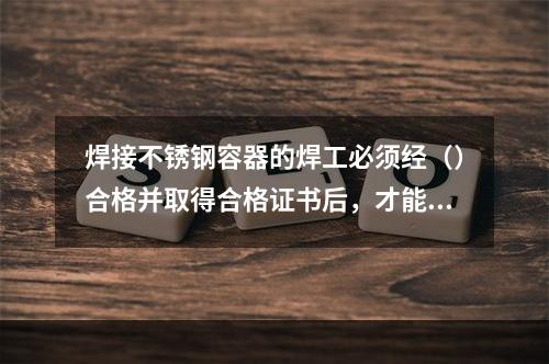 焊接不锈钢容器的焊工必须经（）合格并取得合格证书后，才能在合