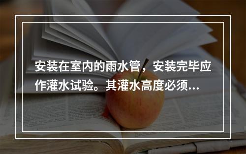 安装在室内的雨水管，安装完毕应作灌水试验。其灌水高度必须到每