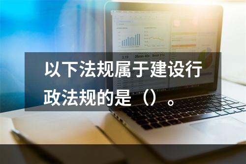 以下法规属于建设行政法规的是（）。