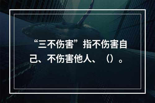 “三不伤害”指不伤害自己、不伤害他人、（）。