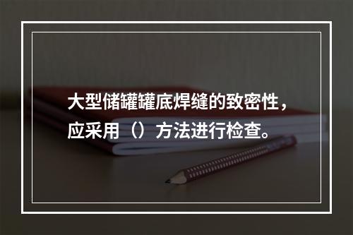 大型储罐罐底焊缝的致密性，应采用（）方法进行检查。