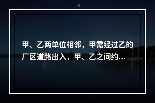 甲、乙两单位相邻，甲需经过乙的厂区道路出入，甲、乙之间约定甲