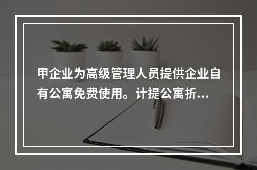 甲企业为高级管理人员提供企业自有公寓免费使用。计提公寓折旧时