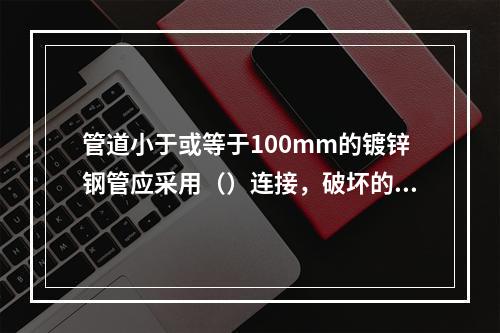 管道小于或等于100mm的镀锌钢管应采用（）连接，破坏的镀锌