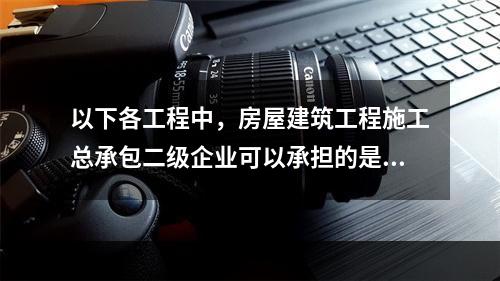 以下各工程中，房屋建筑工程施工总承包二级企业可以承担的是（）