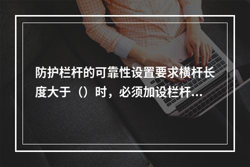 防护栏杆的可靠性设置要求横杆长度大于（）时，必须加设栏杆柱