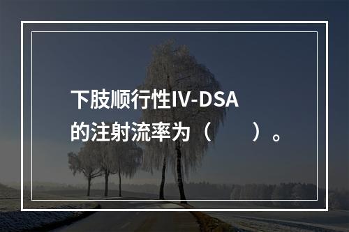 下肢顺行性IV-DSA的注射流率为（　　）。