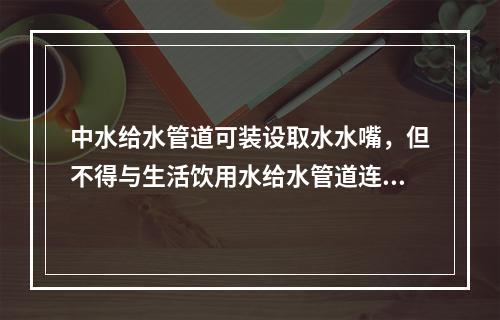 中水给水管道可装设取水水嘴，但不得与生活饮用水给水管道连接。