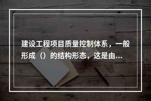 建设工程项目质量控制体系，一般形成（）的结构形态，这是由其实