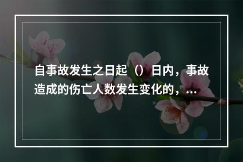 自事故发生之日起（）日内，事故造成的伤亡人数发生变化的，应当