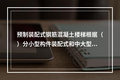 预制装配式钢筋混凝土楼梯根据（）分小型构件装配式和中大型构件