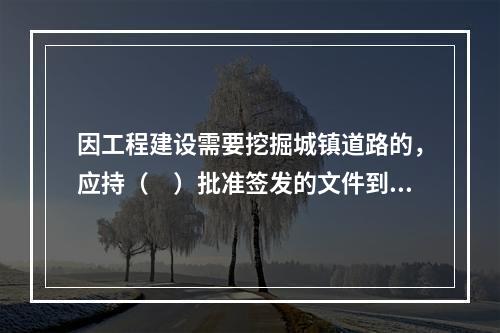 因工程建设需要挖掘城镇道路的，应持（　）批准签发的文件到有关