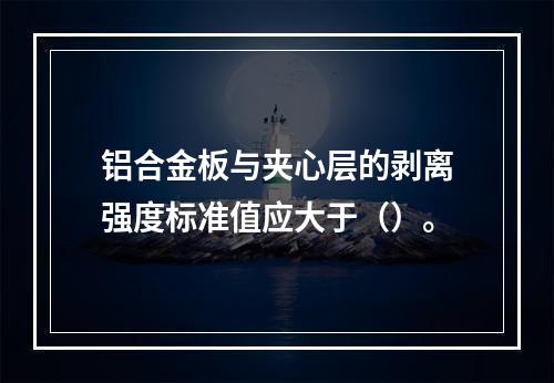 铝合金板与夹心层的剥离强度标准值应大于（）。