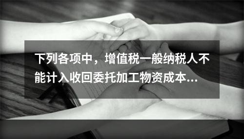 下列各项中，增值税一般纳税人不能计入收回委托加工物资成本的有