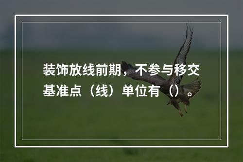 装饰放线前期，不参与移交基准点（线）单位有（）。