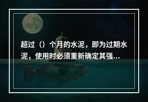 超过（）个月的水泥，即为过期水泥，使用时必须重新确定其强度等