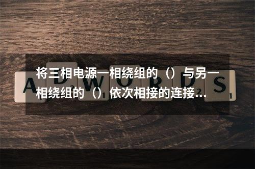 将三相电源一相绕组的（）与另一相绕组的（）依次相接的连接方法