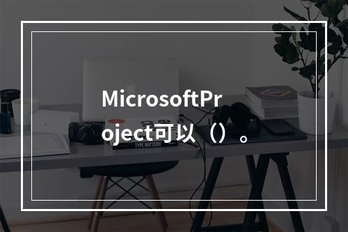 MicrosoftProject可以（）。