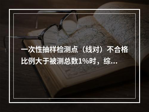 一次性抽样检测点（线对）不合格比例大于被测总数1%时，综合布