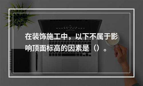 在装饰施工中，以下不属于影响顶面标高的因素是（）。