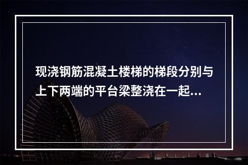 现浇钢筋混凝土楼梯的梯段分别与上下两端的平台梁整浇在一起，由