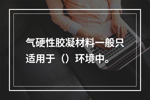 气硬性胶凝材料一般只适用于（）环境中。