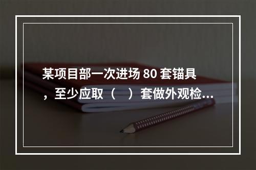 某项目部一次进场 80 套锚具，至少应取（　）套做外观检查。