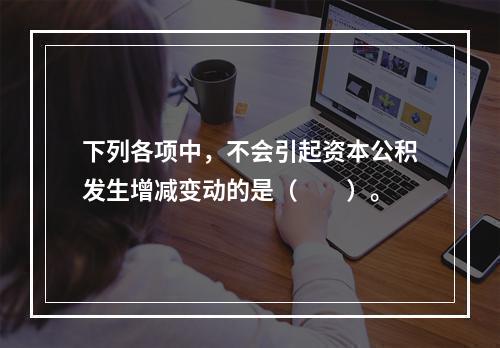 下列各项中，不会引起资本公积发生增减变动的是（　　）。