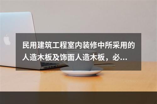 民用建筑工程室内装修中所采用的人造木板及饰面人造木板，必须有