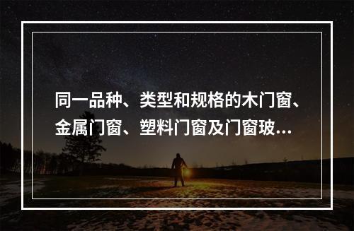 同一品种、类型和规格的木门窗、金属门窗、塑料门窗及门窗玻璃每